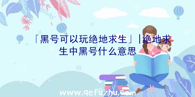 「黑号可以玩绝地求生」|绝地求生中黑号什么意思